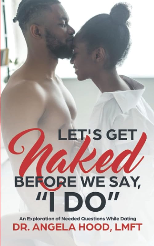 Lets Get Naked Before We Say I DO!: An Exploration of Questions While Dating by Angela N Hood Ph.D.