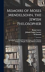Memoirs of Moses Mendelsohn, the Jewish Philosopher; Including the Celebrated Correspondence, on the Christian Religion, With J.C. Lavater, Minister of Zurich by Johann Caspar Lavater