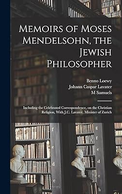 Memoirs of Moses Mendelsohn, the Jewish Philosopher; Including the Celebrated Correspondence, on the Christian Religion, With J.C. Lavater, Minister of Zurich