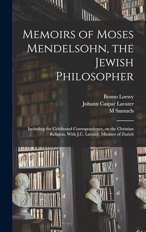 Memoirs of Moses Mendelsohn, the Jewish Philosopher; Including the Celebrated Correspondence, on the Christian Religion, With J.C. Lavater, Minister of Zurich by Johann Caspar Lavater