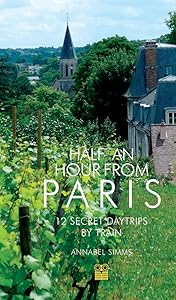 Half an Hour from Paris: 12 Secret Daytrips by Train by Annabel Simms