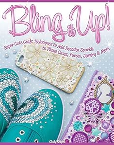 Bling It Up!: Super Cute Craft Techniques to Add Decoden Sparkle to Phone Cases, Purses, Jewelry &amp; More