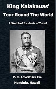 King Kalakauas’ Tour Round The World: A Sketch of Incidents of Travel, with a Map of the Hawaiian Islands by Pacific Commercial Advertiser Company