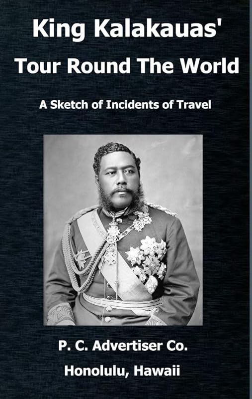 King Kalakauas’ Tour Round The World: A Sketch of Incidents of Travel, with a Map of the Hawaiian Islands by Pacific Commercial Advertiser Company