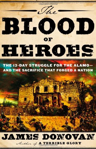 The Blood of Heroes: The 13-Day Struggle for the Alamo--and the Sacrifice That Forged a Nation by James Donovan
