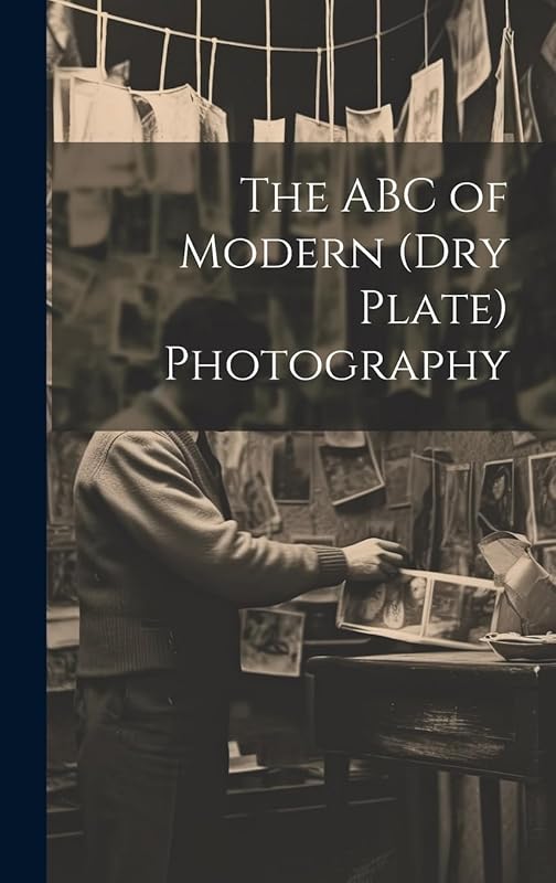 The ABC of Modern (dry Plate) Photography by Anonymous