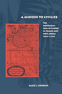 A Mission to Civilize: The Republican Idea of Empire in France and West Africa, 1895-1930 by Alice Conklin