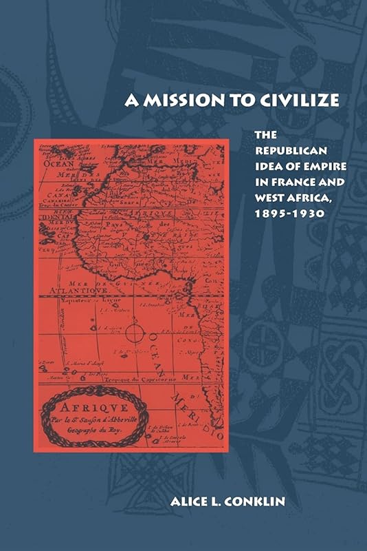 A Mission to Civilize: The Republican Idea of Empire in France and West Africa, 1895-1930 by Alice Conklin