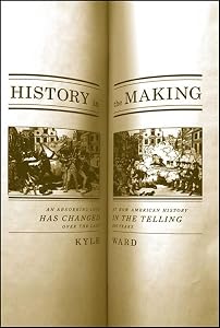 History in the Making: An Absorbing Look at How American History Has Changed in the Telling over the Last 200 Years by Kyle Roy Ward