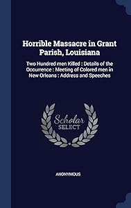 Horrible Massacre in Grant Parish, Louisiana: Two Hundred men Killed : Details of the Occurrence : Meeting of Colored men in New Orleans : Address and Speeches