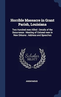 Horrible Massacre in Grant Parish, Louisiana: Two Hundred men Killed : Details of the Occurrence : Meeting of Colored men in New Orleans : Address and Speeches