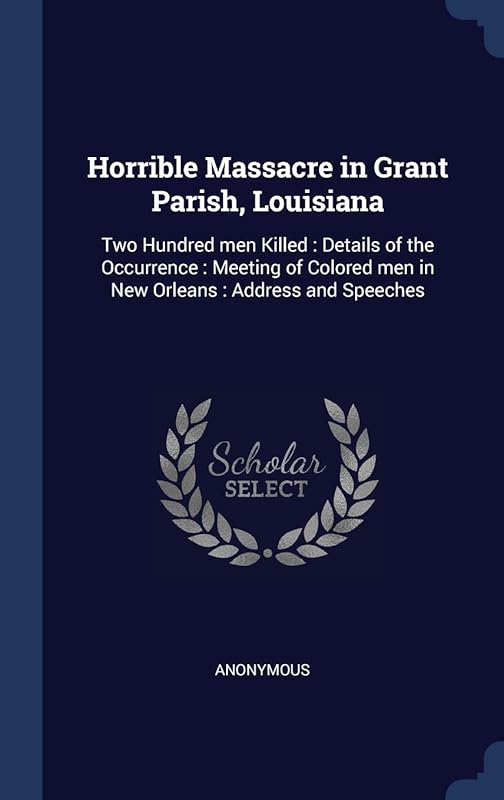 Horrible Massacre in Grant Parish, Louisiana: Two Hundred men Killed : Details of the Occurrence : Meeting of Colored men in New Orleans : Address and Speeches by Anonymous