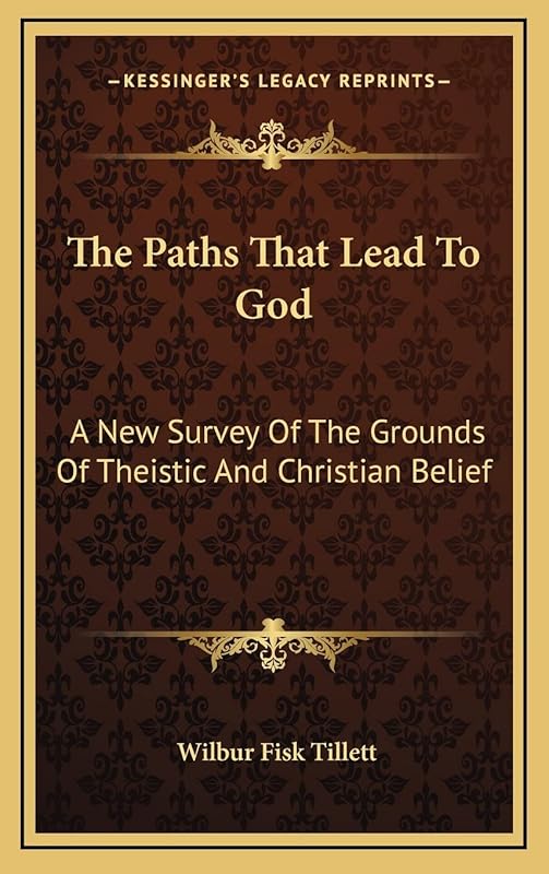 The Paths That Lead To God: A New Survey Of The Grounds Of Theistic And Christian Belief by Wilbur Fisk Tillett