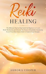 Reiki Healing: the Ultimate Step by Step Guide for Beginners to learn Reiki Meditation and Discover the Power of Kundalini Awakening by Aurora Cooper