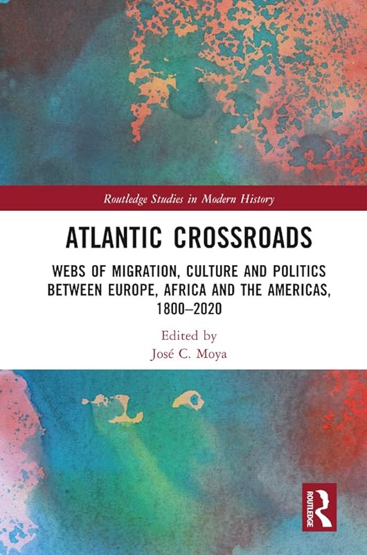 Atlantic Crossroads: Webs of Migration, Culture and Politics between Europe, Africa and the Americas, 1800–2020 (Routledge Studies in Modern History) by José Moya