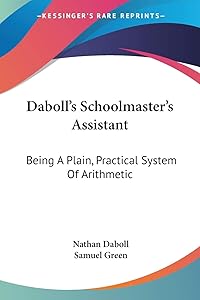 Daboll's Schoolmaster's Assistant: Being A Plain, Practical System Of Arithmetic by Nathan Daboll