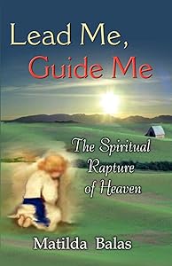 Lead Me, Guide Me: The Spiritual Rapture of Heaven by Matilda Millie Balas