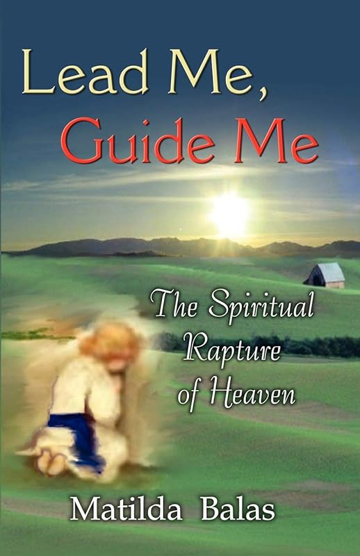 Lead Me, Guide Me: The Spiritual Rapture of Heaven by Matilda Millie Balas