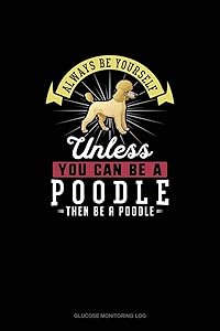 Always Be Yourself Unless You Can Be A Poodle Then Be A Poodle: Glucose Monitoring Log