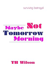 Maybe Not Tomorrow Morning: Surviving Betrayal by TB Wilson