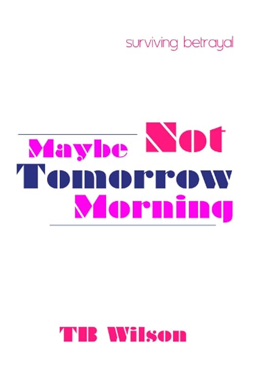 Maybe Not Tomorrow Morning: Surviving Betrayal by TB Wilson