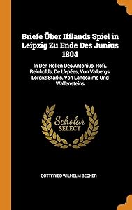 Briefe Über Ifflands Spiel in Leipzig Zu Ende Des Junius 1804: In Den Rollen Des Antonius, Hofr. Reinholds, De L'epées, Von Valbergs, Lorenz Starks, Von Langsalms Und Wallensteins by Gottfried Wilhelm Becker