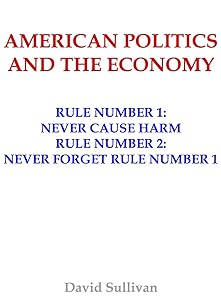 American Politics and the Economy: Rule Number 1: Never Cause Harm - Rule Number 2: Never Forget Rule Number 1