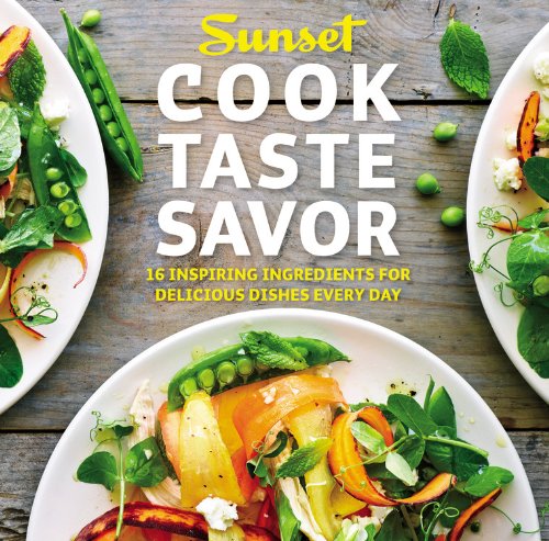 Cook Taste Savor: 16 Inspiring Ingredients for Delicious Dishes Every Day by Editors of Sunset Books