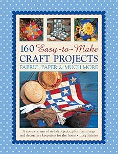 160 Easy-to-Make Craft Projects: Paper, Fabric &amp; Much More: A Compendium Of Stylish Objects, Gifts, Furnishings And Decorative Keepsakes For The Home