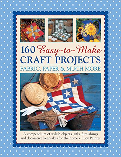 160 Easy-to-Make Craft Projects: Paper, Fabric &amp; Much More: A Compendium Of Stylish Objects, Gifts, Furnishings And Decorative Keepsakes For The Home by Lucy Painter