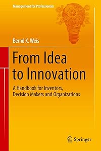 From Idea to Innovation: A Handbook for Inventors, Decision Makers and Organizations (Management for Professionals) by Bernd X. Weis