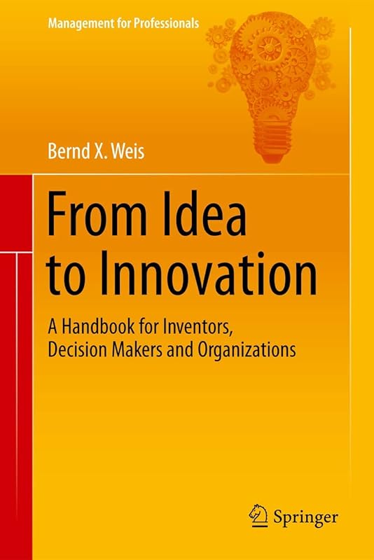 From Idea to Innovation: A Handbook for Inventors, Decision Makers and Organizations (Management for Professionals) by Bernd X. Weis