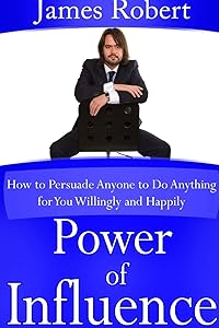 Power of Influence: How to Persuade Anyone to Do Anything for You Willingly and Happily by James Robert