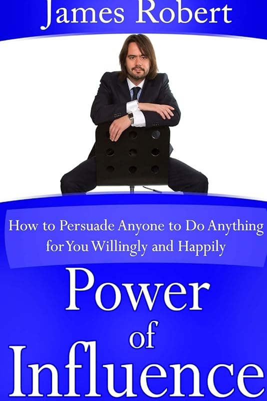 Power of Influence: How to Persuade Anyone to Do Anything for You Willingly and Happily by James Robert