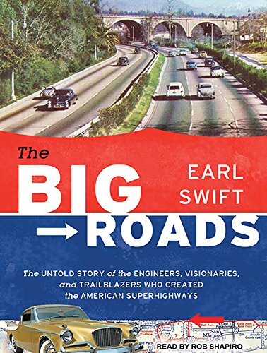 The Big Roads: The Untold Story of the Engineers, Visionaries, and Trailblazers Who Created the American Superhighways by Earl Swift