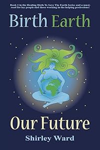 Birth Earth Our Future: Our conception and birth defines who we are, how we relate to each other, the Earth and our future. (Healing Birth to Save the Earth Book 2) by Shirley Ward