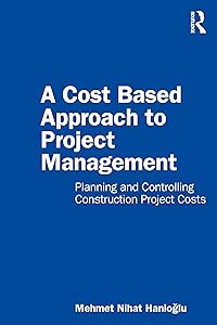 A Cost Based Approach to Project Management: Planning and Controlling Construction Project Costs by Mehmet Nihat Hanioglu