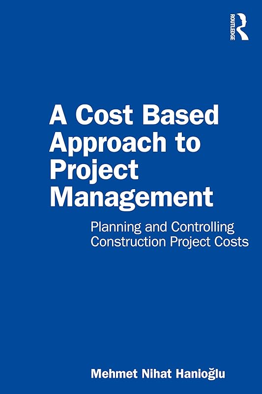 A Cost Based Approach to Project Management: Planning and Controlling Construction Project Costs by Mehmet Nihat Hanioglu