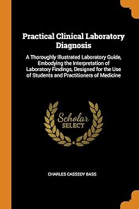 Practical Clinical Laboratory Diagnosis: A Thoroughly Illustrated Laboratory Guide, Embodying the Interpretation of Laboratory Findings, Designed for the Use of Students and Practitioners of Medicine by Charles Cassedy Bass