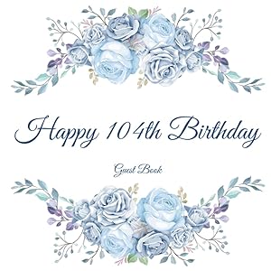 Happy 104th Birthday Guest Book: Gorgeous Birthday Wishes Keepsake Gift To Celebrate 104 Years On Earth.