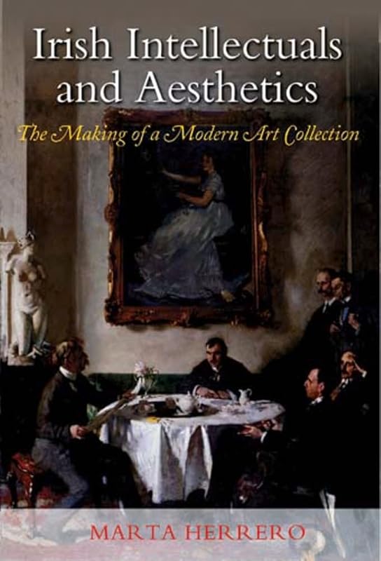 Irish Intellectuals and Aesthetics: The Making of a Modern Art Collection by Marta Herrero