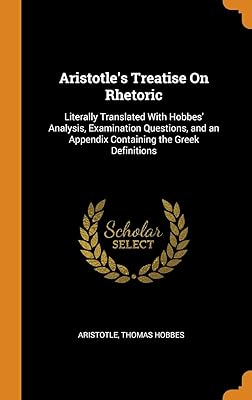 Aristotle's Treatise On Rhetoric: Literally Translated With Hobbes' Analysis, Examination Questions, and an Appendix Containing the Greek Definitions