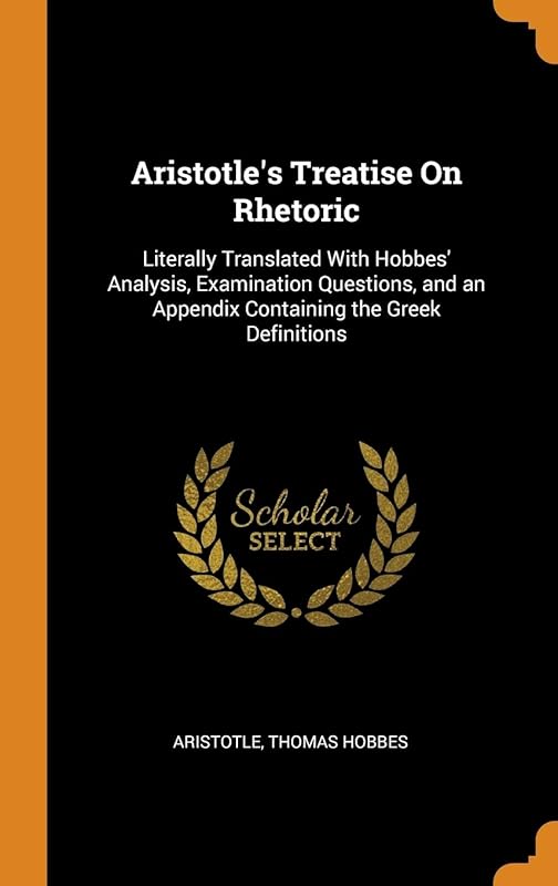Aristotle's Treatise On Rhetoric: Literally Translated With Hobbes' Analysis, Examination Questions, and an Appendix Containing the Greek Definitions by Aristotle