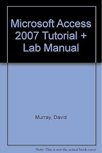 Microsoft Access 2007 Tutorial + Lab Manual by David Murray