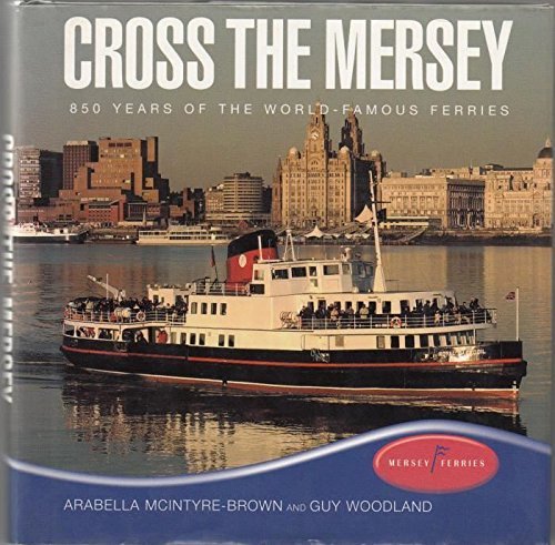 Cross the Mersey: 850 Years of the World-famous Ferries by Arabella McIntyre-Brown
