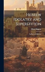 Hebrew Idolatry and Superstition: Its Place in Folk-Lore by Elford Higgens