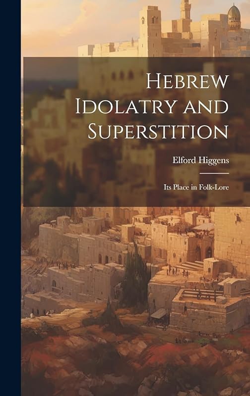 Hebrew Idolatry and Superstition: Its Place in Folk-Lore by Elford Higgens