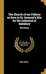 The Church of our Fathers as Seen in St. Osmund's Rite for the Cathedral of Salisbury: With Dissert by Rock Daniel