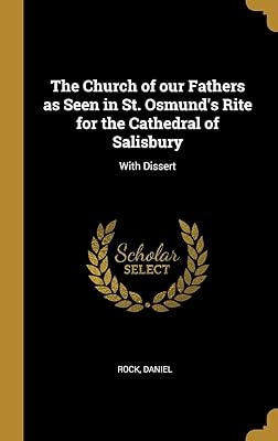 The Church of our Fathers as Seen in St. Osmund's Rite for the Cathedral of Salisbury: With Dissert