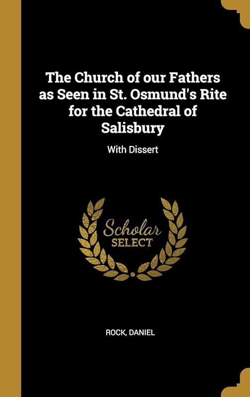 The Church of our Fathers as Seen in St. Osmund's Rite for the Cathedral of Salisbury: With Dissert by Rock Daniel